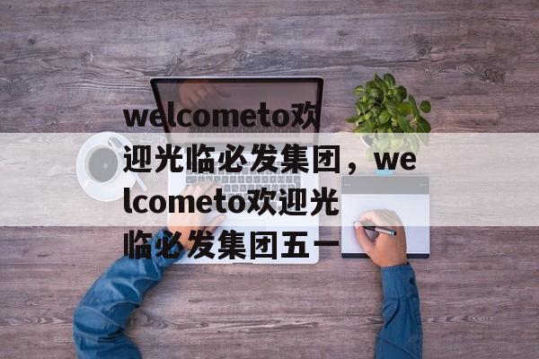 welcometo欢迎光临必发集团，welcometo欢迎光临必发集团五一