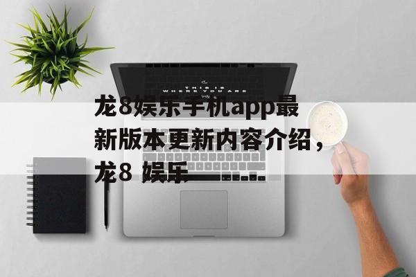 龙8娱乐手机app最新版本更新内容介绍，龙8 娱乐