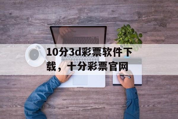 10分3d彩票软件下载，十分彩票官网