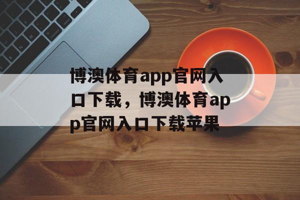 博澳体育app官网入口下载，博澳体育app官网入口下载苹果