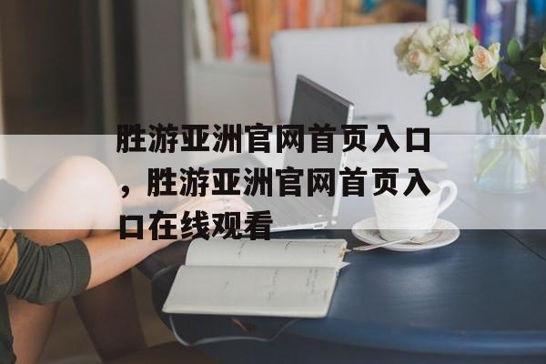 胜游亚洲官网首页入口，胜游亚洲官网首页入口在线观看