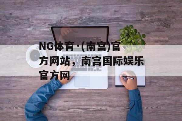 NG体育·(南宫)官方网站，南宫国际娱乐官方网