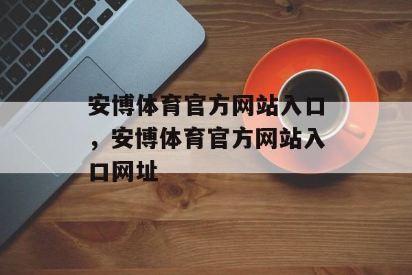 安博体育官方网站入口，安博体育官方网站入口网址