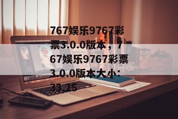 767娱乐9767彩票3.0.0版本，767娱乐9767彩票3.0.0版本大小:33,25