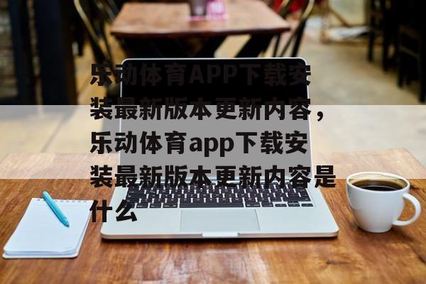 乐动体育APP下载安装最新版本更新内容，乐动体育app下载安装最新版本更新内容是什么