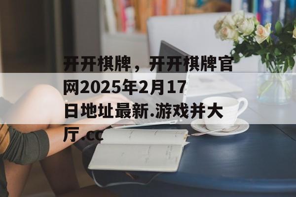 开开棋牌，开开棋牌官网2025年2月17日地址最新.游戏并大厅.cc