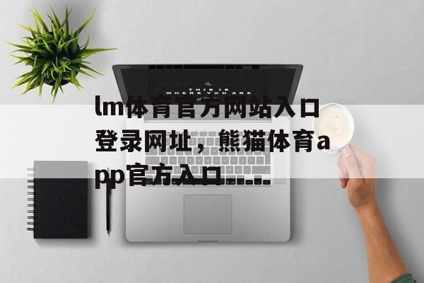 lm体育官方网站入口登录网址，熊猫体育app官方入口