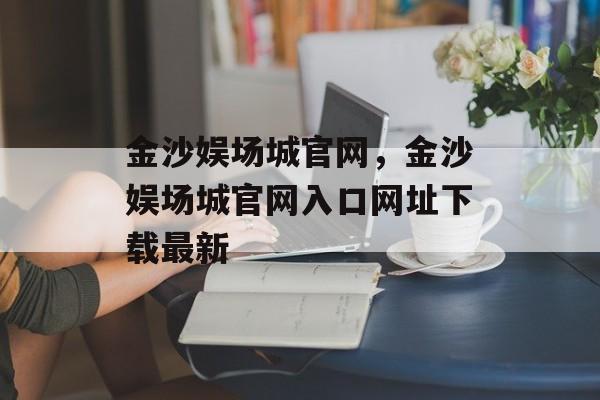 金沙娱场城官网，金沙娱场城官网入口网址下载最新