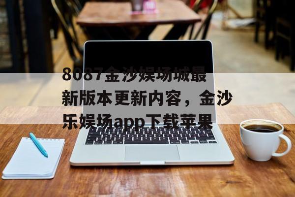 8087金沙娱场城最新版本更新内容，金沙乐娱场app下载苹果