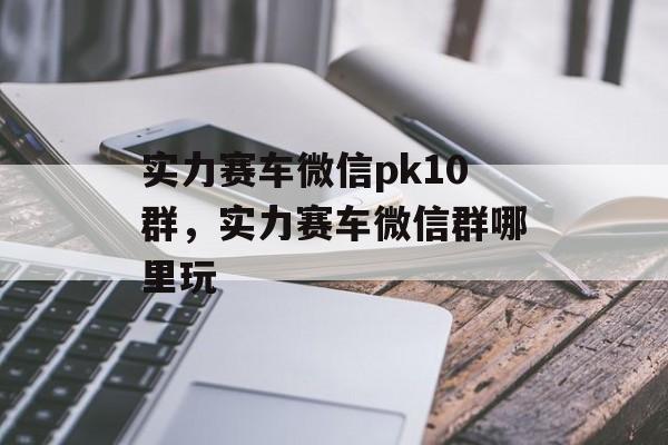 实力赛车微信pk10群，实力赛车微信群哪里玩