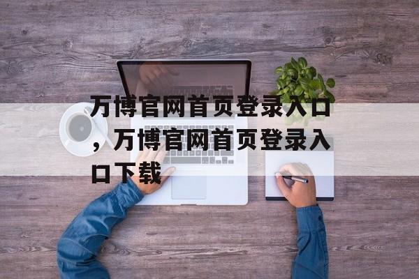 万博官网首页登录入口，万博官网首页登录入口下载