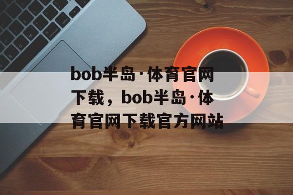 bob半岛·体育官网下载，bob半岛·体育官网下载官方网站