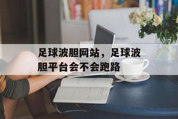 足球波胆网站，足球波胆平台会不会跑路